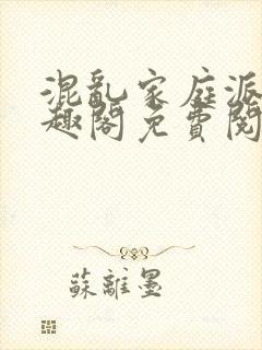 混乱家庭派对笔趣阁免费阅读全文笔趣阁