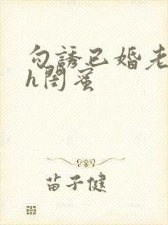 勾诱已婚老男人h闺蜜