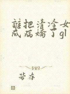 谁把清冷女主调成病娇了gl