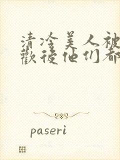 清冷美人被迫承欢后他们都疯了小说
