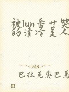 被lun番艹哭的清冷美人