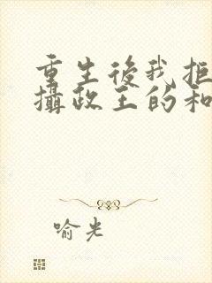 重生后我拒绝了摄政王的和离书全文免费阅读