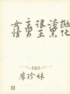 女主很渣抛弃纯情男主黑化