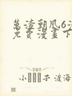 万渣朝凰6漫画免费漫画下拉式