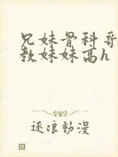 兄妹骨科哥哥调教妹妹高h