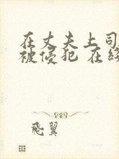 在丈夫上司面前被侵犯 在线