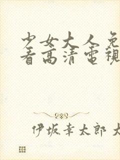 少女大人免费观看高清电视剧8集