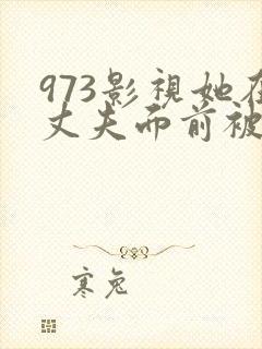 973影视她在丈夫面前被耍了
