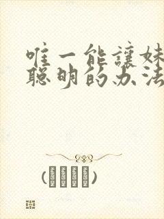 唯一能让妹妹变聪明的办法只有我的xx