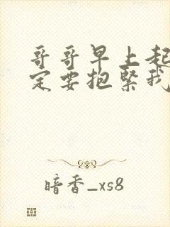 哥哥早上起床一定要抱紧我哦