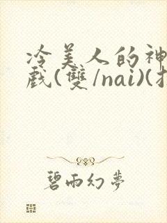 冷美人的神奇游戏(双/nai)(抹茶冰沙)