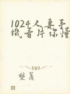 1024人妻手机看片你懂的