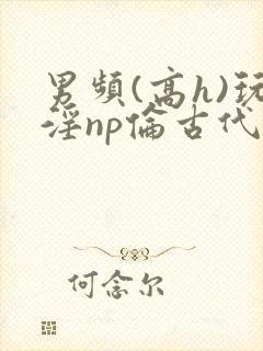 男频(高h)玩淫np伦古代