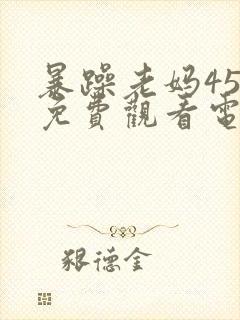 暴躁老妈45集免费观看电视剧
