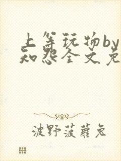 上等玩物by长知怨全文免费阅读笔趣阁