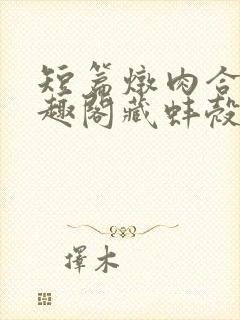 短篇炖肉合集笔趣阁藏蚌壳双男主