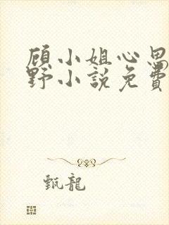 顾小姐心思有点野小说免费阅读全文最新章节