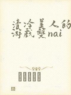 清冷美人的神奇游戏双nai