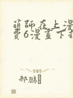 萌师在上漫画免费6漫画下拉式