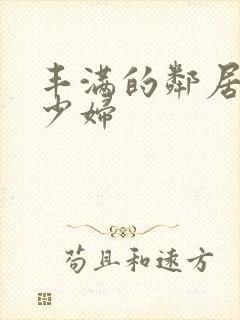 丰满的邻居人妻少妇