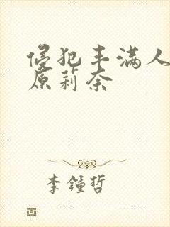 侵犯丰满人妻石原莉奈