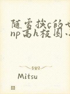 随处挨c的世界np高h校园小说