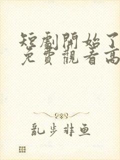 短剧开始了全集免费观看高清