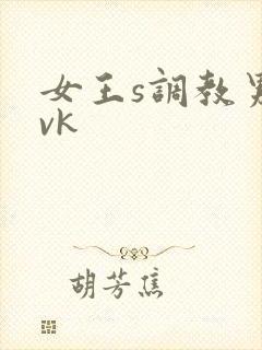 女王s调教男奴vk