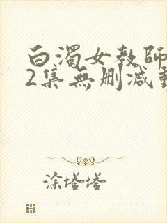 白浊女教师1～2集无删减动漫