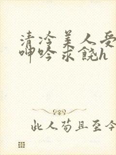 清冷美人受屈辱呻吟求饶h
