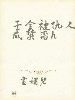 千金被仇人调教成禁脔h