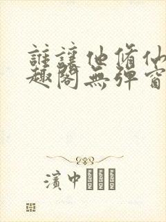 谁让他修仙的笔趣阁无弹窗