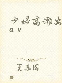 少妇高潮出白浆aⅴ