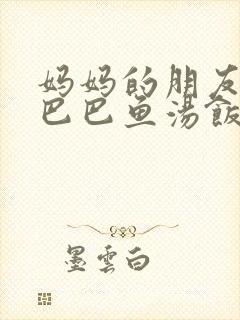 妈妈的朋友中字巴巴鱼汤饭惹人封面