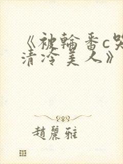 《被轮番c哭的清冷美人》