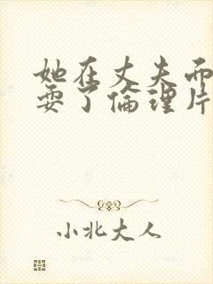 她在丈夫面前被耍了伦理片