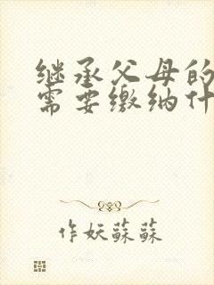 继承父母的房产需要缴纳什么费用