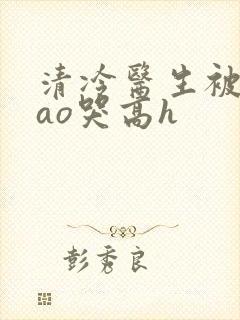 清冷医生被强cao哭高h