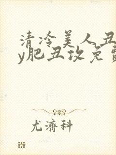 清冷美人丑攻by肥丑攻免费阅读