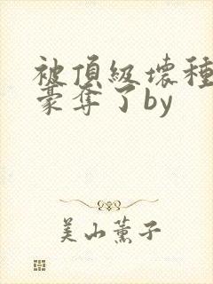 被顶级坏种强取豪夺了by封面