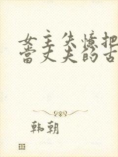 女主失忆把兄长当丈夫的古言