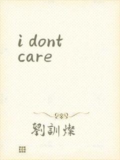 i dont care