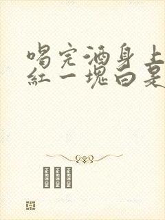 喝完酒身上一块红一块白是怎么回事封面