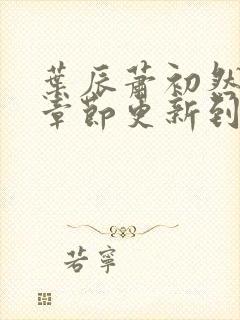 叶辰萧初然最新章节更新到多少啦