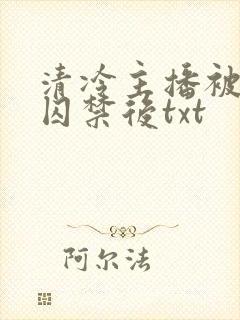 清冷主播被疯批囚禁后txt