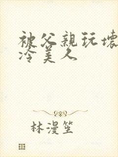 被父亲玩坏的清冷美人