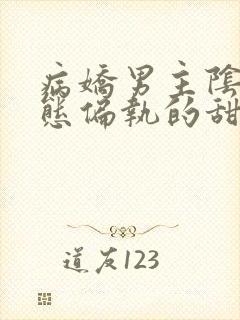 病娇男主阴暗病态偏执的甜文