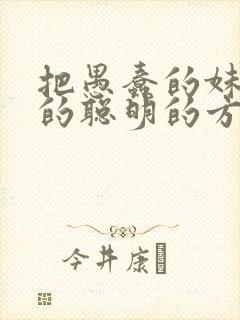 把愚蠢的妹妹变的聪明的方法只有我的