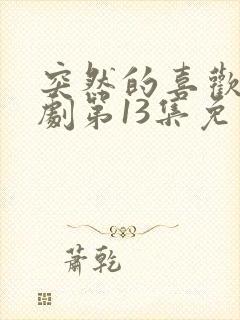 突然的喜欢电视剧第13集免费观看