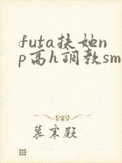 futa扶她np高h调教sm